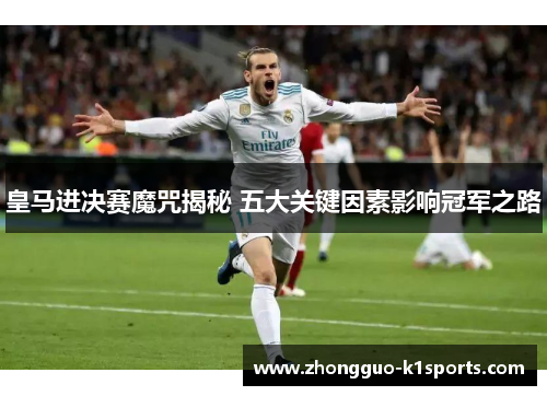 皇马进决赛魔咒揭秘 五大关键因素影响冠军之路 皇马进决赛魔咒揭秘 五大关键因素影响冠军之路