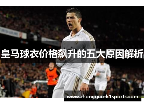 皇马球衣价格飙升的五大原因解析 皇马球衣价格飙升的五大原因解析
