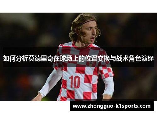 如何分析莫德里奇在球场上的位置变换与战术角色演绎 如何分析莫德里奇在球场上的位置变换与战术角色演绎