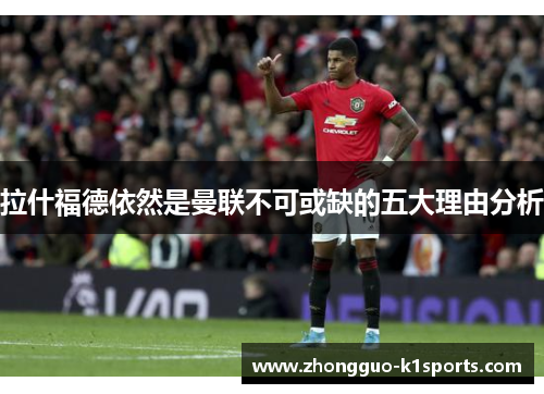 拉什福德依然是曼联不可或缺的五大理由分析 拉什福德依然是曼联不可或缺的五大理由分析