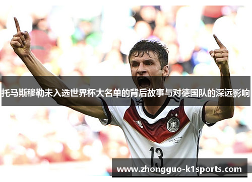 托马斯穆勒未入选世界杯大名单的背后故事与对德国队的深远影响 托马斯穆勒未入选世界杯大名单的背后故事与对德国队的深远影响