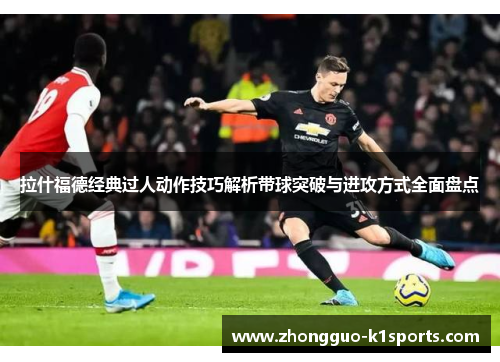 拉什福德经典过人动作技巧解析带球突破与进攻方式全面盘点 拉什福德经典过人动作技巧解析带球突破与进攻方式全面盘点