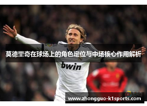 莫德里奇在球场上的角色定位与中场核心作用解析 莫德里奇在球场上的角色定位与中场核心作用解析