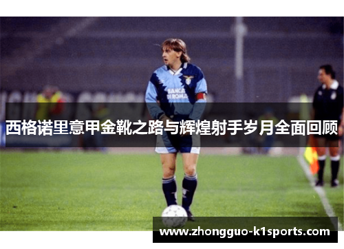 西格诺里意甲金靴之路与辉煌射手岁月全面回顾 西格诺里意甲金靴之路与辉煌射手岁月全面回顾