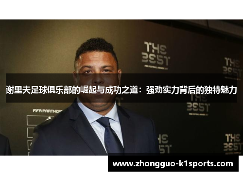 谢里夫足球俱乐部的崛起与成功之道:强劲实力背后的独特魅力 谢里夫足球俱乐部的崛起与成功之道:强劲实力背后的独特魅力