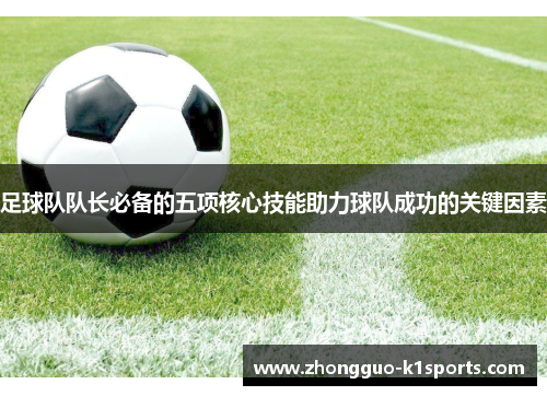 足球队队长必备的五项核心技能助力球队成功的关键因素 足球队队长必备的五项核心技能助力球队成功的关键因素