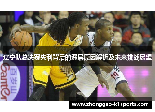 辽宁队总决赛失利背后的深层原因解析及未来挑战展望 辽宁队总决赛失利背后的深层原因解析及未来挑战展望