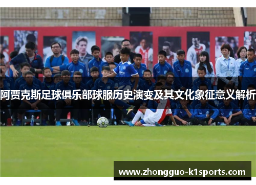 阿贾克斯足球俱乐部球服历史演变及其文化象征意义解析 阿贾克斯足球俱乐部球服历史演变及其文化象征意义解析