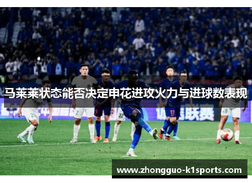 马莱莱状态能否决定申花进攻火力与进球数表现 马莱莱状态能否决定申花进攻火力与进球数表现