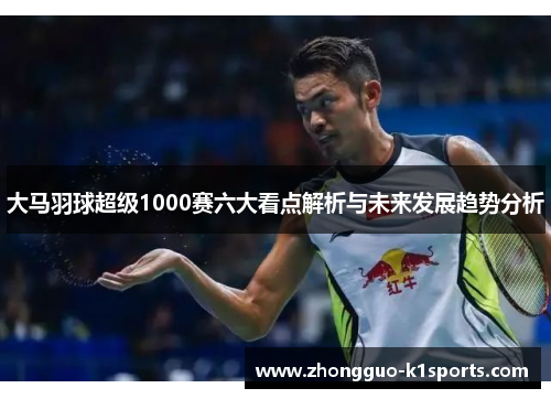 大马羽球超级1000赛六大看点解析与未来发展趋势分析 大马羽球超级1000赛六大看点解析与未来发展趋势分析