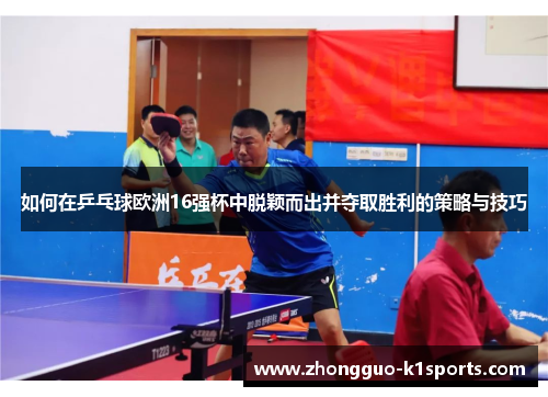 如何在乒乓球欧洲16强杯中脱颖而出并夺取胜利的策略与技巧 如何在乒乓球欧洲16强杯中脱颖而出并夺取胜利的策略与技巧