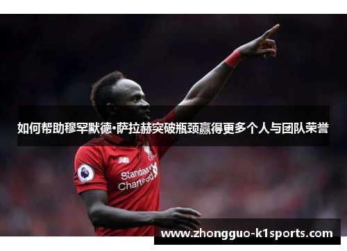 如何帮助穆罕默德·萨拉赫突破瓶颈赢得更多个人与团队荣誉 如何帮助穆罕默德·萨拉赫突破瓶颈赢得更多个人与团队荣誉