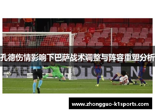 孔德伤情影响下巴萨战术调整与阵容重塑分析 孔德伤情影响下巴萨战术调整与阵容重塑分析