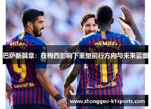 巴萨新篇章:在梅西影响下重塑前行方向与未来蓝图 巴萨新篇章:在梅西影响下重塑前行方向与未来蓝图