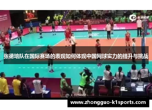 张德培队在国际赛场的表现如何体现中国网球实力的提升与挑战 张德培队在国际赛场的表现如何体现中国网球实力的提升与挑战