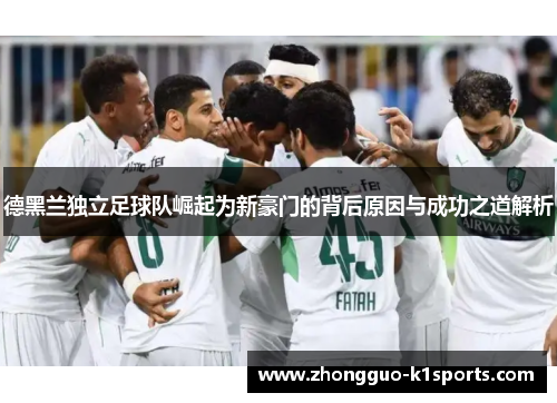 德黑兰独立足球队崛起为新豪门的背后原因与成功之道解析 德黑兰独立足球队崛起为新豪门的背后原因与成功之道解析