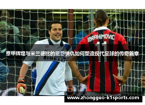 意甲辉煌与米兰德比的恩怨情仇如何塑造现代足球的传奇篇章 意甲辉煌与米兰德比的恩怨情仇如何塑造现代足球的传奇篇章