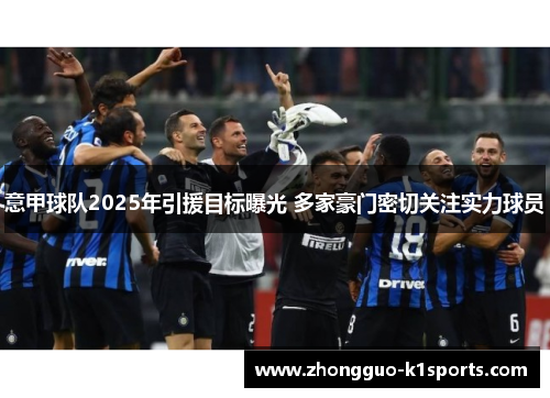 意甲球队2025年引援目标曝光 多家豪门密切关注实力球员 意甲球队2025年引援目标曝光 多家豪门密切关注实力球员