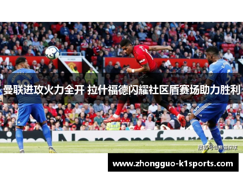 曼联进攻火力全开 拉什福德闪耀社区盾赛场助力胜利 曼联进攻火力全开 拉什福德闪耀社区盾赛场助力胜利