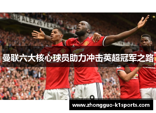 曼联六大核心球员助力冲击英超冠军之路 曼联六大核心球员助力冲击英超冠军之路