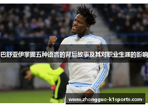 巴舒亚伊掌握五种语言的背后故事及其对职业生涯的影响 巴舒亚伊掌握五种语言的背后故事及其对职业生涯的影响