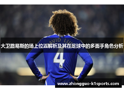 大卫路易斯的场上位置解析及其在足球中的多面手角色分析 大卫路易斯的场上位置解析及其在足球中的多面手角色分析