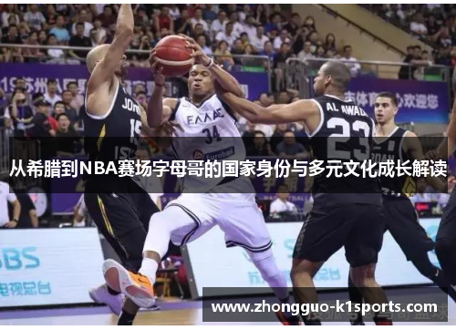 从希腊到NBA赛场字母哥的国家身份与多元文化成长解读 从希腊到NBA赛场字母哥的国家身份与多元文化成长解读