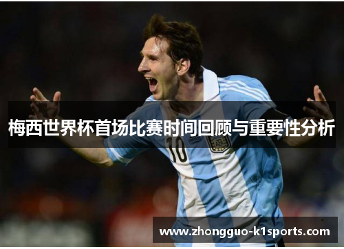 梅西世界杯首场比赛时间回顾与重要性分析 梅西世界杯首场比赛时间回顾与重要性分析