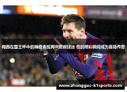 梅西在国王杯中的神奇表现再次震撼球迷 他的精彩瞬间成为赛场传奇 梅西在国王杯中的神奇表现再次震撼球迷 他的精彩瞬间成为赛场传奇
