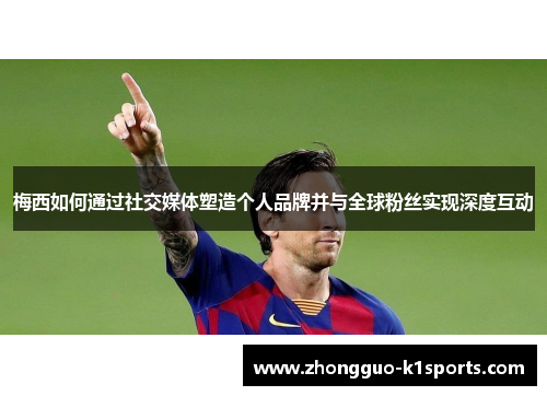 梅西如何通过社交媒体塑造个人品牌并与全球粉丝实现深度互动 梅西如何通过社交媒体塑造个人品牌并与全球粉丝实现深度互动