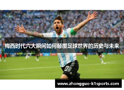 梅西时代六大瞬间如何颠覆足球世界的历史与未来 梅西时代六大瞬间如何颠覆足球世界的历史与未来