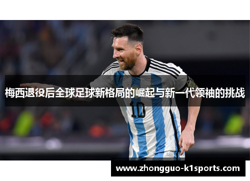 梅西退役后全球足球新格局的崛起与新一代领袖的挑战 梅西退役后全球足球新格局的崛起与新一代领袖的挑战