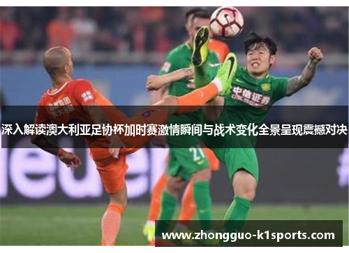 深入解读澳大利亚足协杯加时赛激情瞬间与战术变化全景呈现震撼对决 深入解读澳大利亚足协杯加时赛激情瞬间与战术变化全景呈现震撼对决