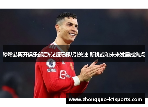 滕哈赫离开俱乐部后转战新球队引关注 新挑战和未来发展成焦点 滕哈赫离开俱乐部后转战新球队引关注 新挑战和未来发展成焦点