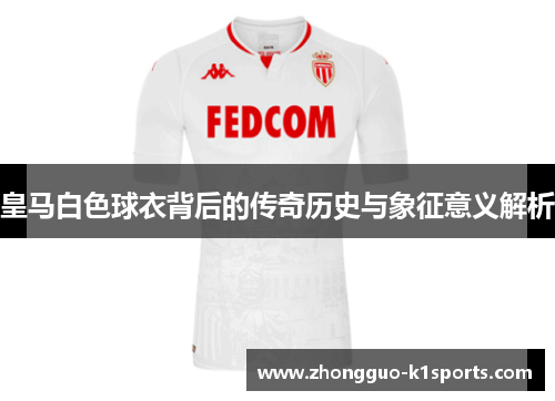 皇马白色球衣背后的传奇历史与象征意义解析 皇马白色球衣背后的传奇历史与象征意义解析