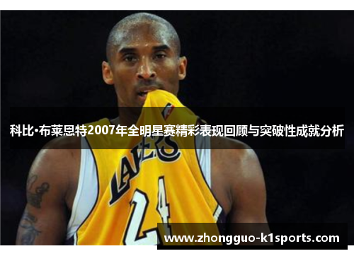 科比·布莱恩特2007年全明星赛精彩表现回顾与突破性成就分析 科比·布莱恩特2007年全明星赛精彩表现回顾与突破性成就分析