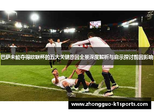 巴萨未能夺得欧联杯的五大关键原因全景深度解析与启示探讨前因影响 巴萨未能夺得欧联杯的五大关键原因全景深度解析与启示探讨前因影响