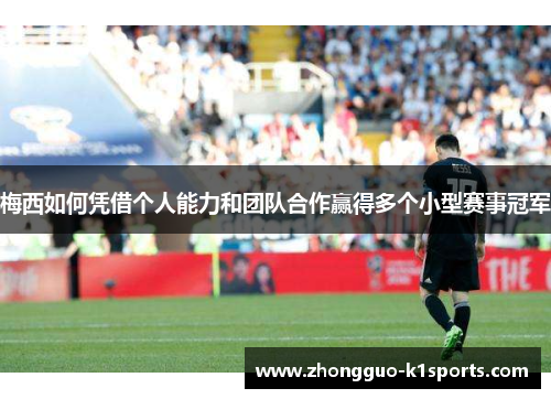 梅西如何凭借个人能力和团队合作赢得多个小型赛事冠军