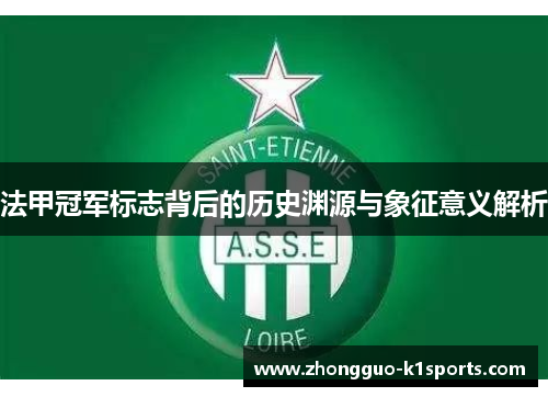 法甲冠军标志背后的历史渊源与象征意义解析 法甲冠军标志背后的历史渊源与象征意义解析