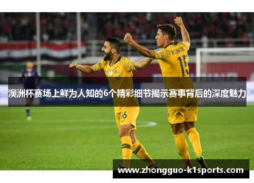 澳洲杯赛场上鲜为人知的6个精彩细节揭示赛事背后的深度魅力 澳洲杯赛场上鲜为人知的6个精彩细节揭示赛事背后的深度魅力
