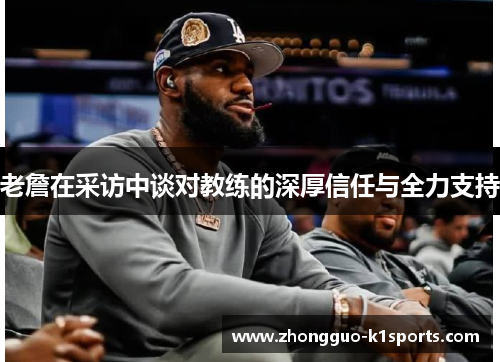老詹在采访中谈对教练的深厚信任与全力支持