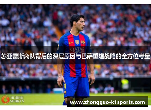 苏亚雷斯离队背后的深层原因与巴萨重建战略的全方位考量