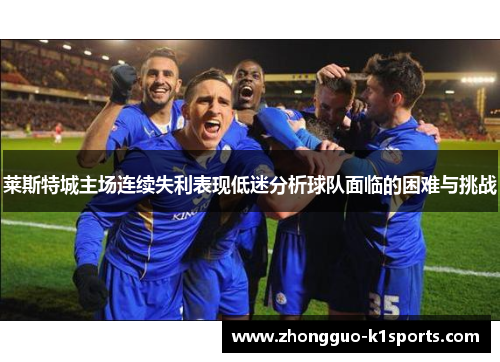 莱斯特城主场连续失利表现低迷分析球队面临的困难与挑战