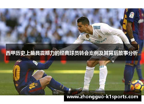 西甲历史上最具震撼力的经典球员转会案例及其背后故事分析
