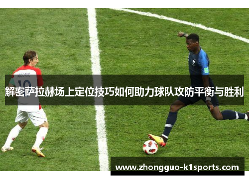 解密萨拉赫场上定位技巧如何助力球队攻防平衡与胜利 解密萨拉赫场上定位技巧如何助力球队攻防平衡与胜利