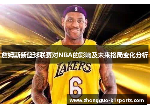 詹姆斯新篮球联赛对NBA的影响及未来格局变化分析 詹姆斯新篮球联赛对NBA的影响及未来格局变化分析