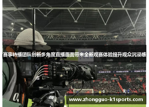 赛事转播团队创新多角度直播画面带来全新观赛体验提升观众沉浸感 赛事转播团队创新多角度直播画面带来全新观赛体验提升观众沉浸感