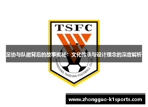 足协与队徽背后的故事揭秘:文化传承与设计理念的深度解析 足协与队徽背后的故事揭秘:文化传承与设计理念的深度解析