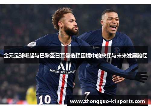 金元足球崛起与巴黎圣日耳曼选择困境中的抉择与未来发展路径 金元足球崛起与巴黎圣日耳曼选择困境中的抉择与未来发展路径