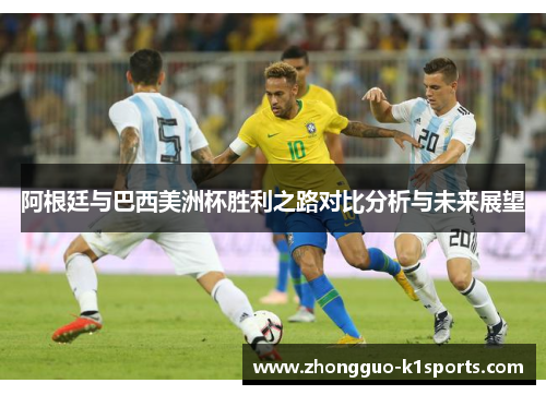 阿根廷与巴西美洲杯胜利之路对比分析与未来展望 阿根廷与巴西美洲杯胜利之路对比分析与未来展望